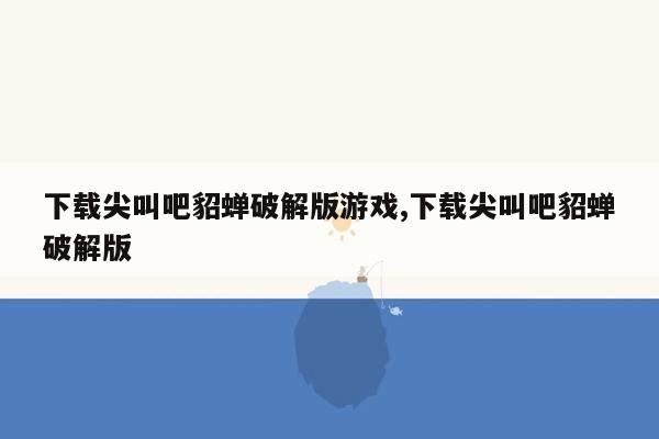 下载尖叫吧貂蝉破解版游戏,下载尖叫吧貂蝉破解版