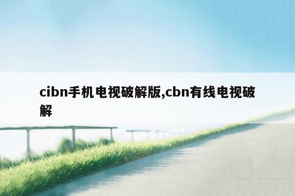 cibn手机电视破解版,cbn有线电视破解