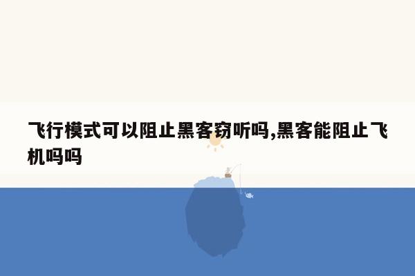 飞行模式可以阻止黑客窃听吗,黑客能阻止飞机吗吗