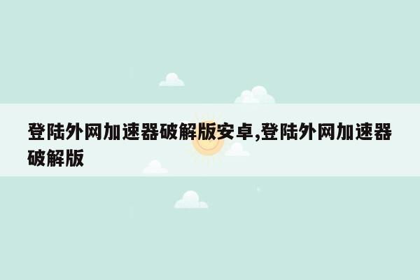 登陆外网加速器破解版安卓,登陆外网加速器破解版