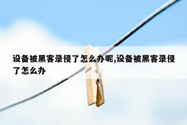 设备被黑客录侵了怎么办呢,设备被黑客录侵了怎么办