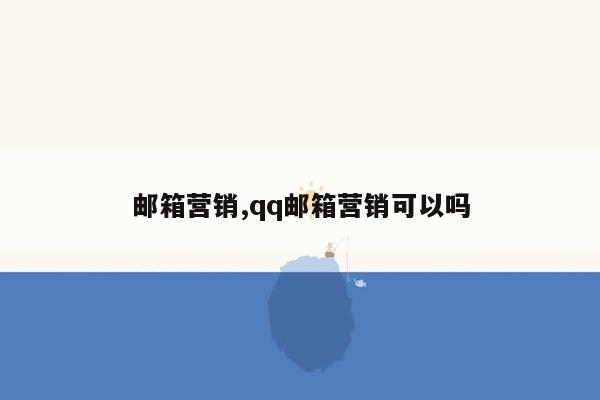 邮箱营销,qq邮箱营销可以吗