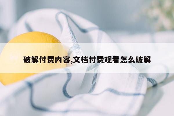 破解付费内容,文档付费观看怎么破解