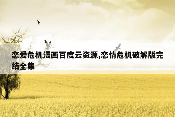 恋爱危机漫画百度云资源,恋情危机破解版完结全集