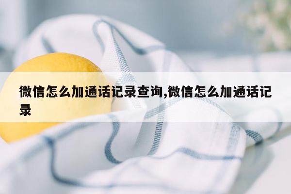 微信怎么加通话记录查询,微信怎么加通话记录