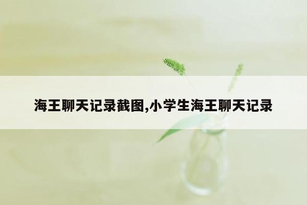 海王聊天记录截图,小学生海王聊天记录