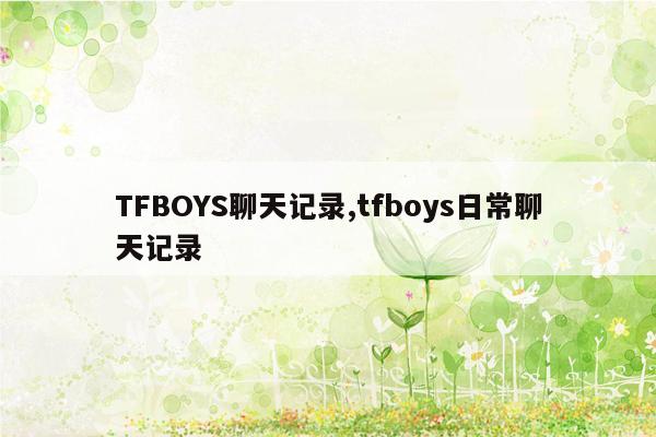 TFBOYS聊天记录,tfboys日常聊天记录