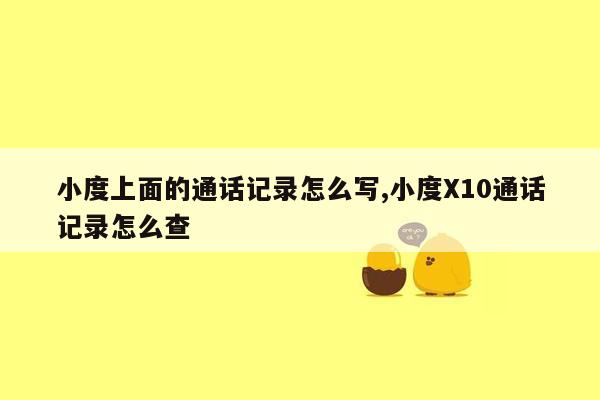 小度上面的通话记录怎么写,小度X10通话记录怎么查