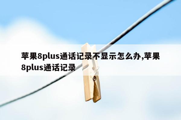 苹果8plus通话记录不显示怎么办,苹果8plus通话记录