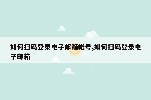 如何扫码登录电子邮箱帐号,如何扫码登录电子邮箱