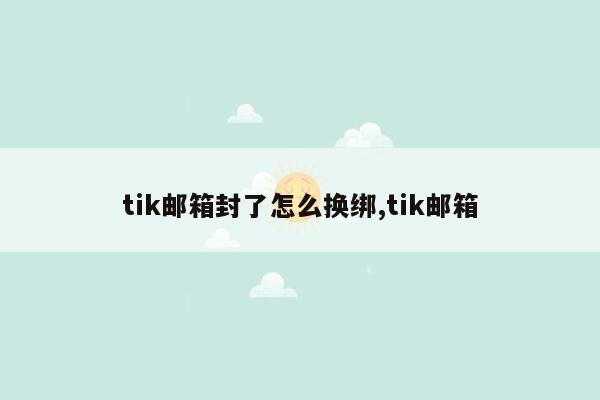 tik邮箱封了怎么换绑,tik邮箱