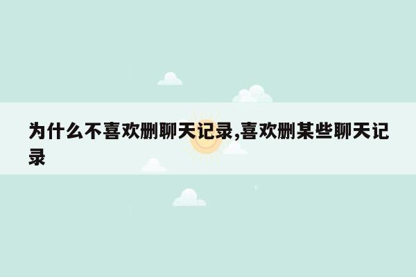 为什么不喜欢删聊天记录,喜欢删某些聊天记录