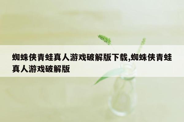 蜘蛛侠青蛙真人游戏破解版下载,蜘蛛侠青蛙真人游戏破解版