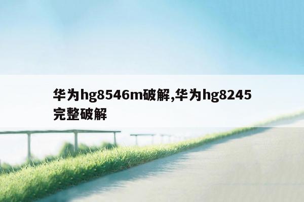 华为hg8546m破解,华为hg8245完整破解