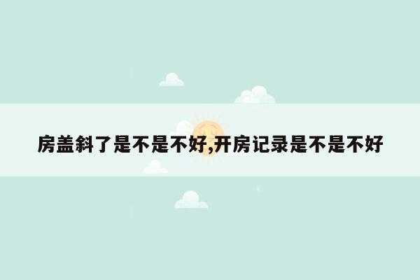 房盖斜了是不是不好,开房记录是不是不好