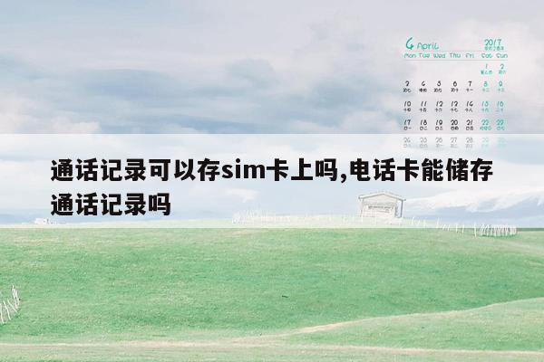 通话记录可以存sim卡上吗,电话卡能储存通话记录吗