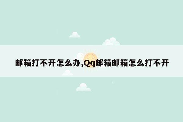 邮箱打不开怎么办,Qq邮箱邮箱怎么打不开