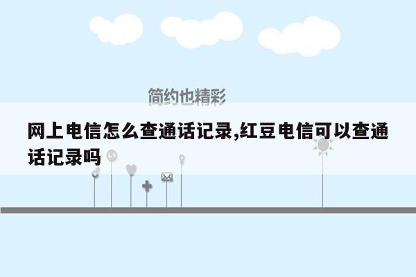 网上电信怎么查通话记录,红豆电信可以查通话记录吗