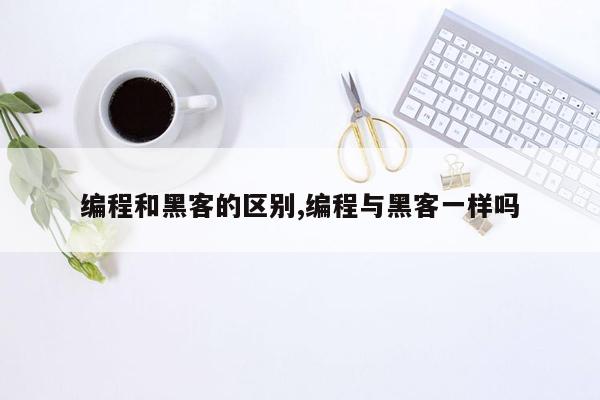 编程和黑客的区别,编程与黑客一样吗