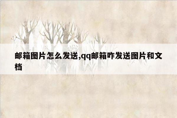 邮箱图片怎么发送,qq邮箱咋发送图片和文档