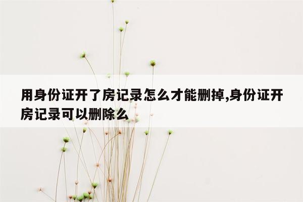 用身份证开了房记录怎么才能删掉,身份证开房记录可以删除么