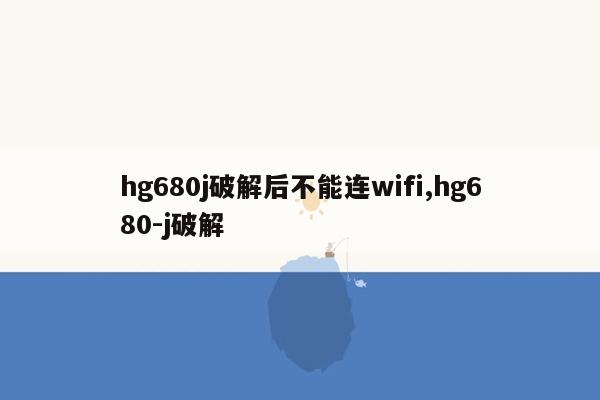 hg680j破解后不能连wifi,hg680-j破解