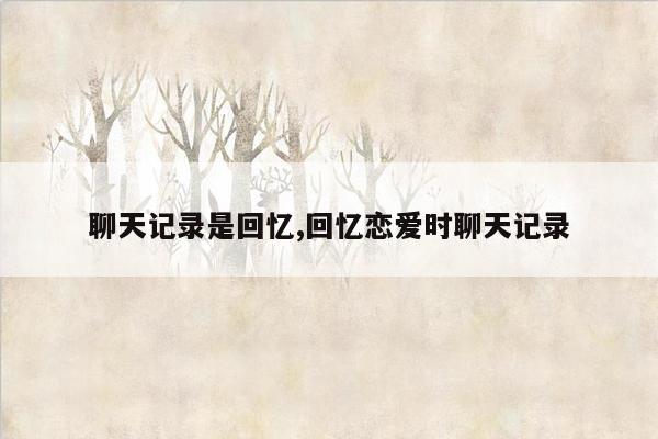聊天记录是回忆,回忆恋爱时聊天记录