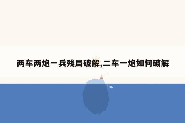 两车两炮一兵残局破解,二车一炮如何破解