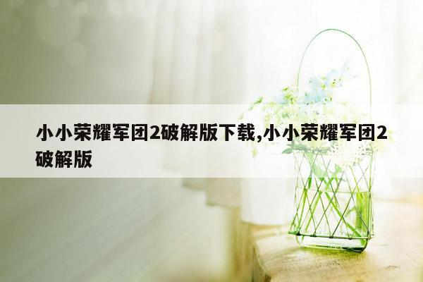 小小荣耀军团2破解版下载,小小荣耀军团2破解版