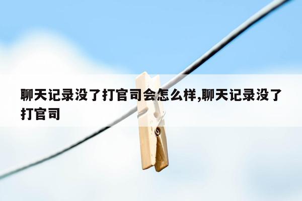 聊天记录没了打官司会怎么样,聊天记录没了打官司