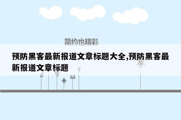 预防黑客最新报道文章标题大全,预防黑客最新报道文章标题