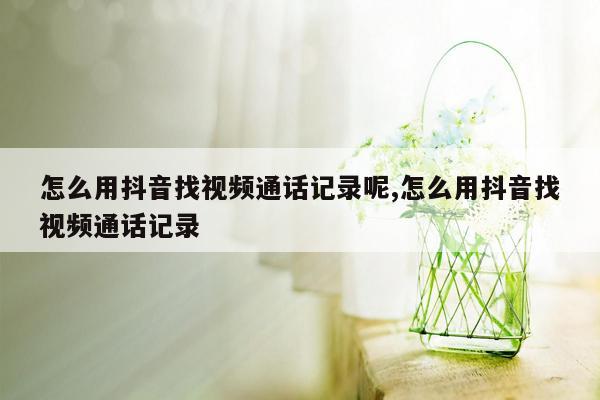 怎么用抖音找视频通话记录呢,怎么用抖音找视频通话记录