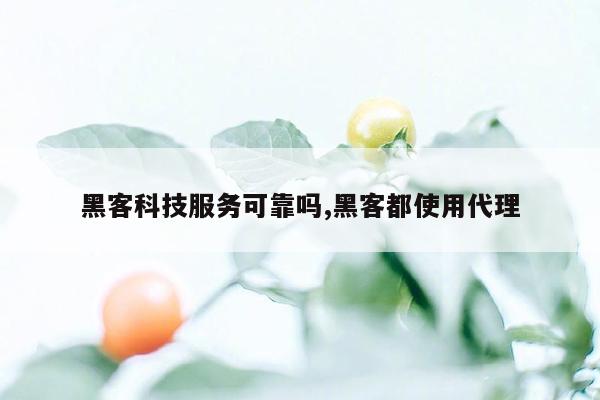 黑客科技服务可靠吗,黑客都使用代理