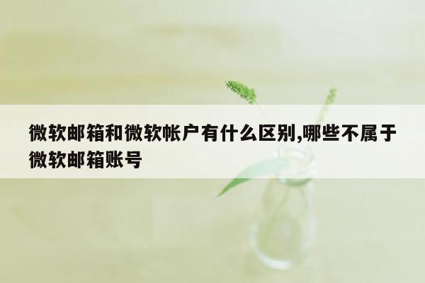 微软邮箱和微软帐户有什么区别,哪些不属于微软邮箱账号