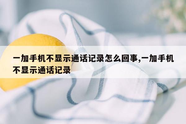 一加手机不显示通话记录怎么回事,一加手机不显示通话记录