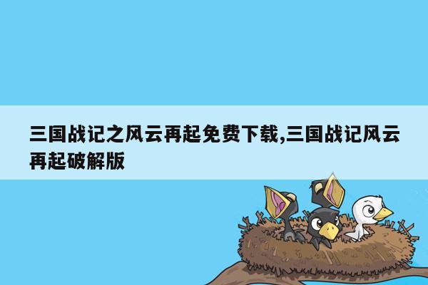 三国战记之风云再起免费下载,三国战记风云再起破解版