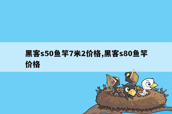 黑客s50鱼竿7米2价格,黑客s80鱼竿价格