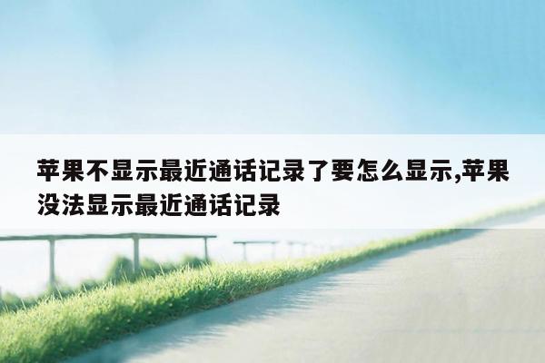 苹果不显示最近通话记录了要怎么显示,苹果没法显示最近通话记录