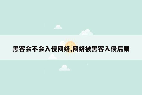 黑客会不会入侵网络,网络被黑客入侵后果