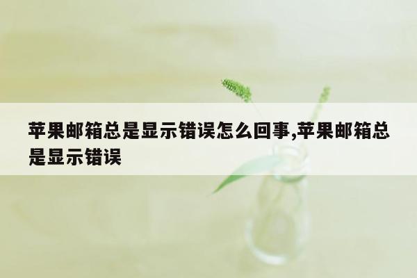 苹果邮箱总是显示错误怎么回事,苹果邮箱总是显示错误