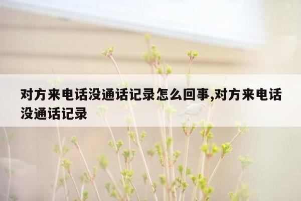 对方来电话没通话记录怎么回事,对方来电话没通话记录