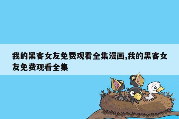 我的黑客女友免费观看全集漫画,我的黑客女友免费观看全集