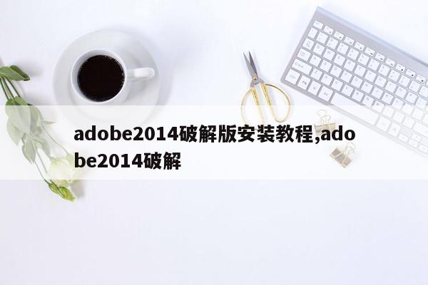 adobe2014破解版安装教程,adobe2014破解