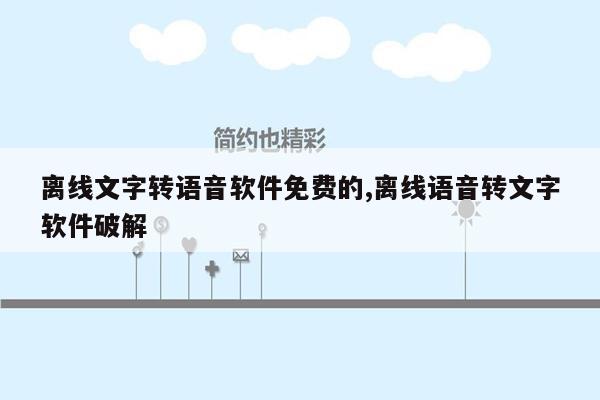 离线文字转语音软件免费的,离线语音转文字软件破解