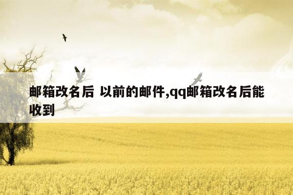 邮箱改名后 以前的邮件,qq邮箱改名后能收到