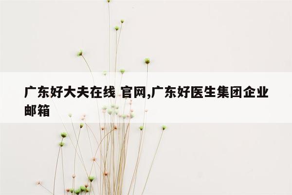 广东好大夫在线 官网,广东好医生集团企业邮箱