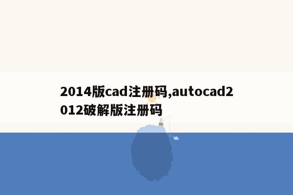 2014版cad注册码,autocad2012破解版注册码