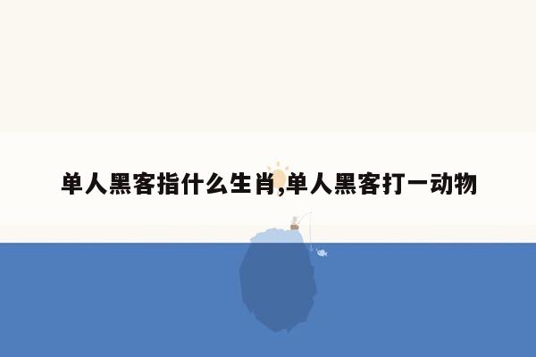 单人黑客指什么生肖,单人黑客打一动物