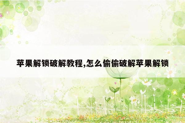 苹果解锁破解教程,怎么偷偷破解苹果解锁