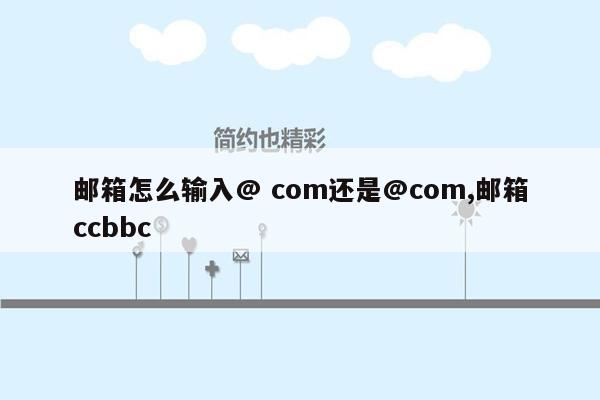 邮箱怎么输入@ com还是@com,邮箱ccbbc